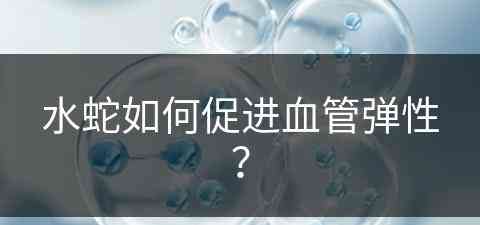 水蛇如何促进血管弹性？(水蛇如何促进血管弹性恢复)